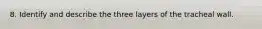 8. Identify and describe the three layers of the tracheal wall.