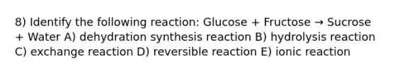 8) Identify the following reaction: Glucose + Fructose → Sucrose + Water A) dehydration synthesis reaction B) hydrolysis reaction C) exchange reaction D) reversible reaction E) ionic reaction