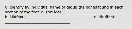 8. Identify by individual name or group the bones found in each section of the foot. a. Forefoot: __________________________________ b. Midfoot: ____________________________________ c. Hindfoot: ___________________________________