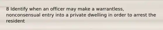 8 Identify when an officer may make a warrantless, nonconsensual entry into a private dwelling in order to arrest the resident