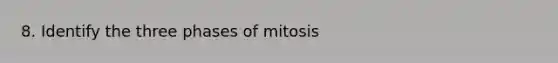 8. Identify the three phases of mitosis