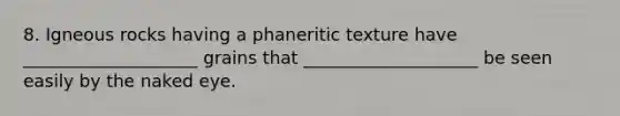 8. Igneous rocks having a phaneritic texture have ____________________ grains that ____________________ be seen easily by the naked eye.