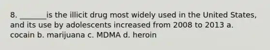 8. _______is the illicit drug most widely used in the United States, and its use by adolescents increased from 2008 to 2013 a. cocain b. marijuana c. MDMA d. heroin