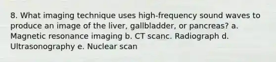 8. What imaging technique uses high-frequency sound waves to produce an image of the liver, gallbladder, or pancreas? a. Magnetic resonance imaging b. CT scanc. Radiograph d. Ultrasonography e. Nuclear scan