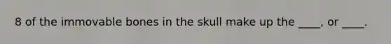 8 of the immovable bones in the skull make up the ____, or ____.