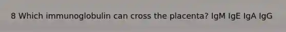 8 Which immunoglobulin can cross the placenta? IgM IgE IgA IgG