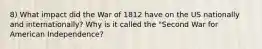 8) What impact did the War of 1812 have on the US nationally and internationally? Why is it called the "Second War for American Independence?