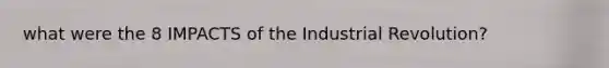 what were the 8 IMPACTS of the Industrial Revolution?