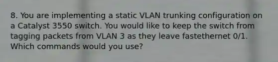 8. You are implementing a static VLAN trunking configuration on a Catalyst 3550 switch. You would like to keep the switch from tagging packets from VLAN 3 as they leave fastethernet 0/1. Which commands would you use?