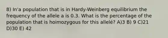 8) In'a population that is in Hardy-Weinberg equilibrium the frequency of the allele a is 0.3. What is the percentage of the population that is hoimozygous for this allelé? A)3 B) 9 C)21 D)30 E) 42