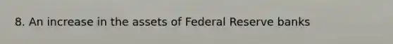 8. An increase in the assets of Federal Reserve banks