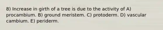 8) Increase in girth of a tree is due to the activity of A) procambium. B) ground meristem. C) protoderm. D) vascular cambium. E) periderm.