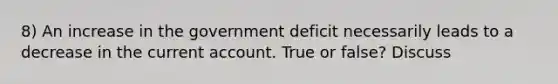 8) An increase in the government deficit necessarily leads to a decrease in the current account. True or false? Discuss