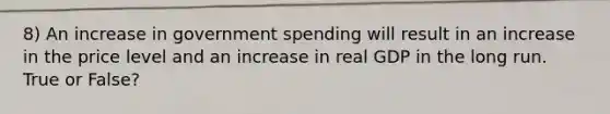 8) An increase in government spending will result in an increase in the price level and an increase in real GDP in the long run. True or False?