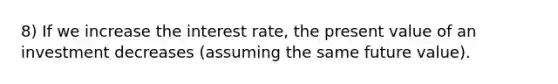 8) If we increase the interest rate, the present value of an investment decreases (assuming the same future value).