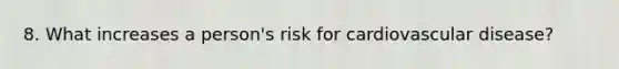 8. What increases a person's risk for cardiovascular disease?