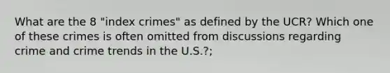 What are the 8 "index crimes" as defined by the UCR? Which one of these crimes is often omitted from discussions regarding crime and crime trends in the U.S.?;