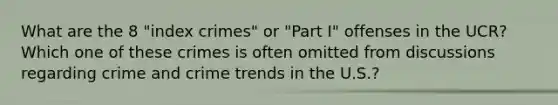 What are the 8 "index crimes" or "Part I" offenses in the UCR? Which one of these crimes is often omitted from discussions regarding crime and crime trends in the U.S.?