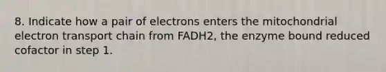 8. Indicate how a pair of electrons enters the mitochondrial electron transport chain from FADH2, the enzyme bound reduced cofactor in step 1.