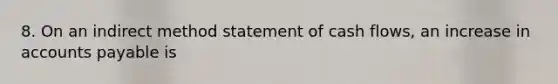 8. On an indirect method statement of cash flows, an increase in accounts payable is