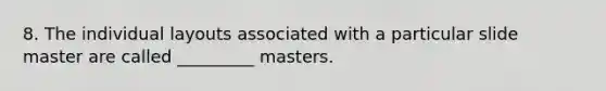 8. The individual layouts associated with a particular slide master are called _________ masters.