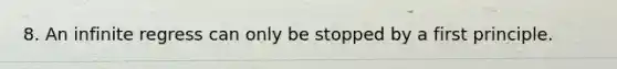 8. An infinite regress can only be stopped by a first principle.