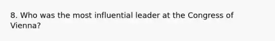 8. Who was the most influential leader at the Congress of Vienna?