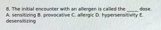 8. The initial encounter with an allergen is called the _____ dose. A. sensitizing B. provocative C. allergic D. hypersensitivity E. desensitizing