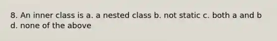 8. An inner class is a. a nested class b. not static c. both a and b d. none of the above