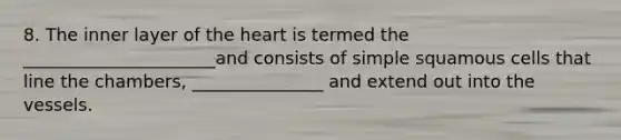 8. The inner layer of the heart is termed the ______________________and consists of simple squamous cells that line the chambers, _______________ and extend out into the vessels.