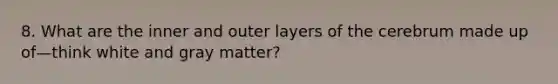 8. What are the inner and outer layers of the cerebrum made up of—think white and gray matter?