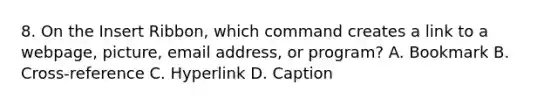 8. On the Insert Ribbon, which command creates a link to a webpage, picture, email address, or program? A. Bookmark B. Cross-reference C. Hyperlink D. Caption