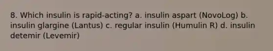 8. Which insulin is rapid-acting? a. insulin aspart (NovoLog) b. insulin glargine (Lantus) c. regular insulin (Humulin R) d. insulin detemir (Levemir)