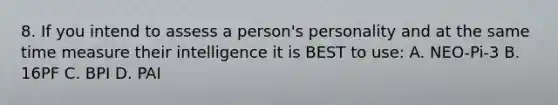 8. If you intend to assess a person's personality and at the same time measure their intelligence it is BEST to use: A. NEO-Pi-3 B. 16PF C. BPI D. PAI