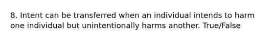 8. Intent can be transferred when an individual intends to harm one individual but unintentionally harms another. True/False