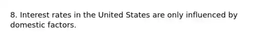 8. Interest rates in the United States are only influenced by domestic factors.