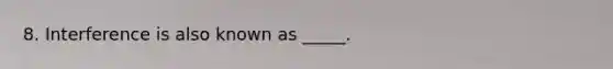 8. Interference is also known as _____.