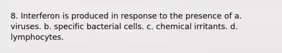 8. Interferon is produced in response to the presence of a. viruses. b. specific bacterial cells. c. chemical irritants. d. lymphocytes.