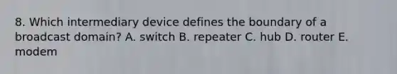 8. Which intermediary device defines the boundary of a broadcast domain? A. switch B. repeater C. hub D. router E. modem