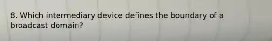 8. Which intermediary device defines the boundary of a broadcast domain?