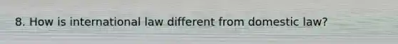 8. How is international law different from domestic law?