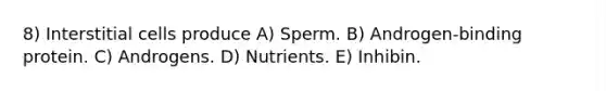 8) Interstitial cells produce A) Sperm. B) Androgen-binding protein. C) Androgens. D) Nutrients. E) Inhibin.