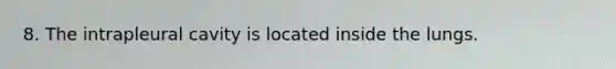 8. The intrapleural cavity is located inside the lungs.
