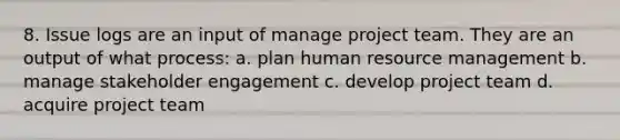 8. Issue logs are an input of manage project team. They are an output of what process: a. plan human resource management b. manage stakeholder engagement c. develop project team d. acquire project team