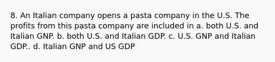 8. An Italian company opens a pasta company in the U.S. The profits from this pasta company are included in a. both U.S. and Italian GNP. b. both U.S. and Italian GDP. c. U.S. GNP and Italian GDP.. d. Italian GNP and US GDP