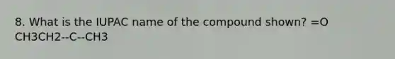 8. What is the IUPAC name of the compound shown? =O CH3CH2--C--CH3