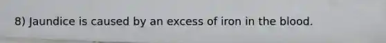 8) Jaundice is caused by an excess of iron in the blood.