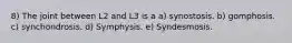 8) The joint between L2 and L3 is a a) synostosis. b) gomphosis. c) synchondrosis. d) Symphysis. e) Syndesmosis.