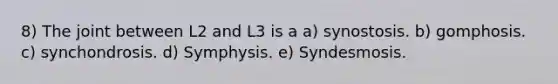 8) The joint between L2 and L3 is a a) synostosis. b) gomphosis. c) synchondrosis. d) Symphysis. e) Syndesmosis.