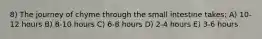 8) The journey of chyme through the small intestine takes: A) 10-12 hours B) 8-10 hours C) 6-8 hours D) 2-4 hours E) 3-6 hours
